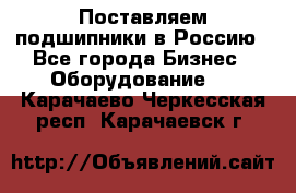 Поставляем подшипники в Россию - Все города Бизнес » Оборудование   . Карачаево-Черкесская респ.,Карачаевск г.